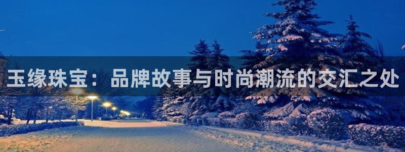 天宏娱乐指尖下：玉缘珠宝：品牌故事与时尚潮流的交汇之处