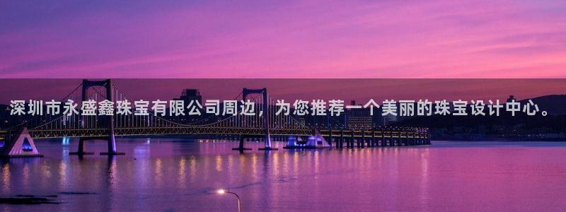 天宏娱乐集团创始人：深圳市永盛鑫珠宝有限公司周边，为您推荐一
