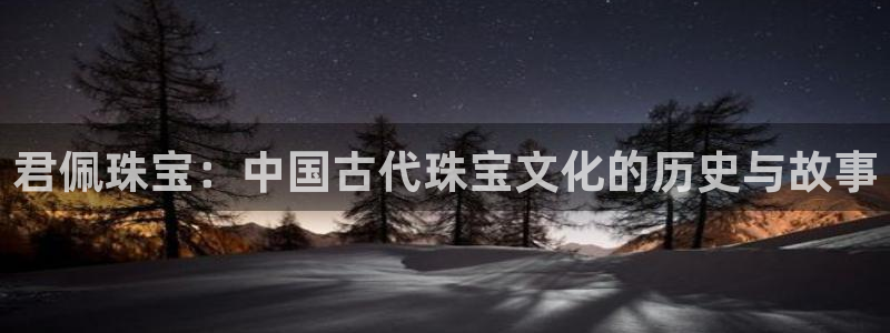 天宏娱乐是干嘛的公司：君佩珠宝：中国古代珠宝文化的历史与故事
