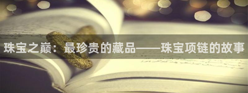 天宏娱乐天跃传媒：珠宝之巅：最珍贵的藏品——珠宝项链的故事