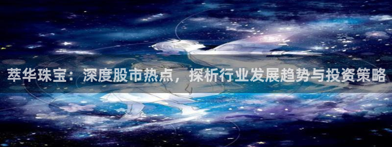 天宏娱乐吴皇：萃华珠宝：深度股市热点，探析行业发展趋势与投资