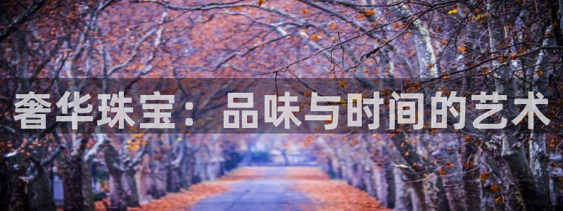 天宏娱乐倒闭了吗：奢华珠宝：品味与时间的艺术