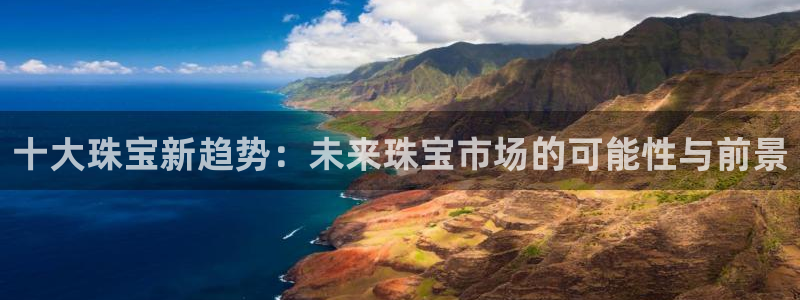 天宏2娱乐注册登录：十大珠宝新趋势：未来珠宝市场的可能性与前