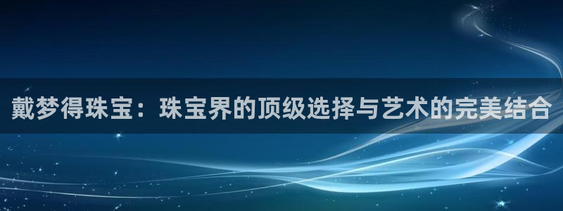 河源天宏娱乐：戴梦得珠宝：珠宝界的顶级选择与艺术的完美结合