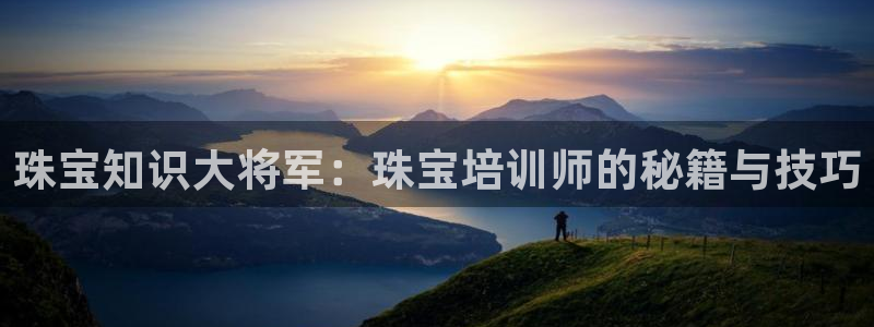 天宏娱乐胡叔：珠宝知识大将军：珠宝培训师的秘籍与技巧