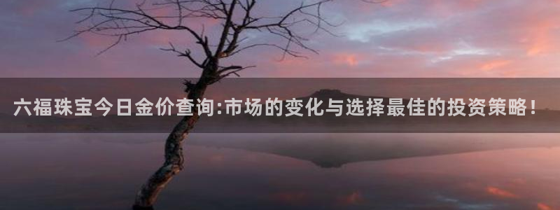 天宏娱乐是黑平台吗：六福珠宝今日金价查询:市场的变化与选择最