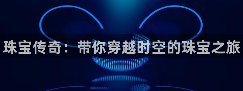 天宏2娱乐注册登录：珠宝传奇：带你穿越时空的珠宝之旅