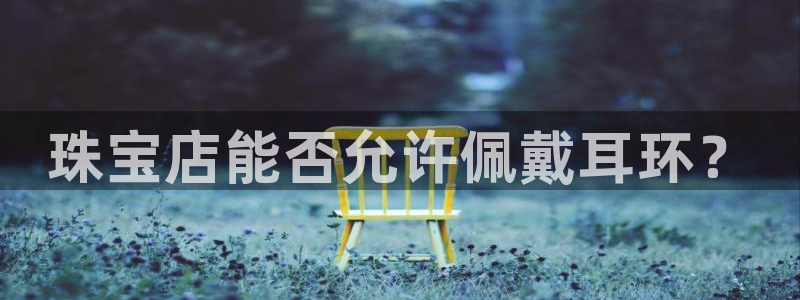 天宏娱乐代理：珠宝店能否允许佩戴耳环？